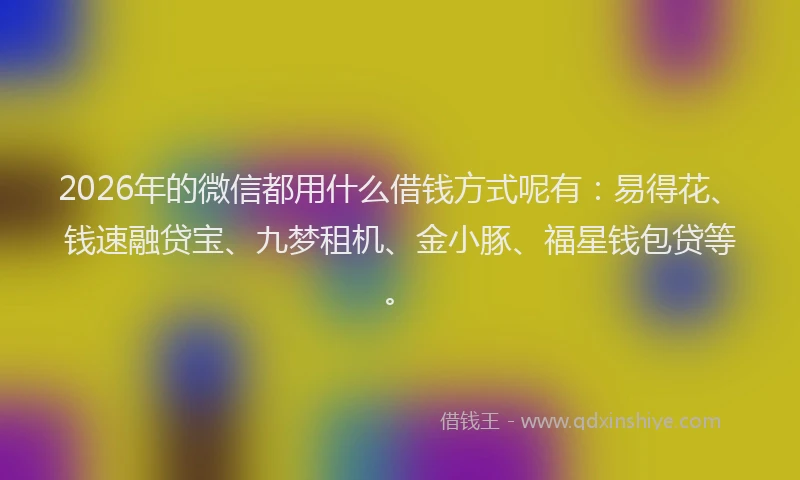 2026年的微信都用什么借钱方式呢有：易得花、钱速融贷宝、九梦租机、金小豚、福星钱包贷等。