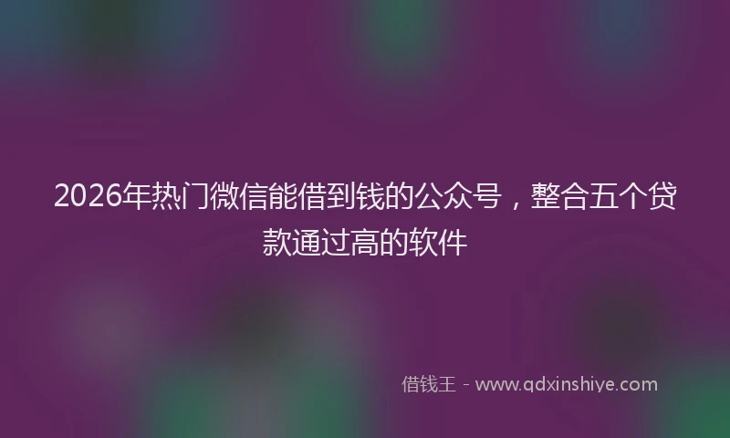 2026年热门微信能借到钱的公众号，整合五个贷款通过高的软件