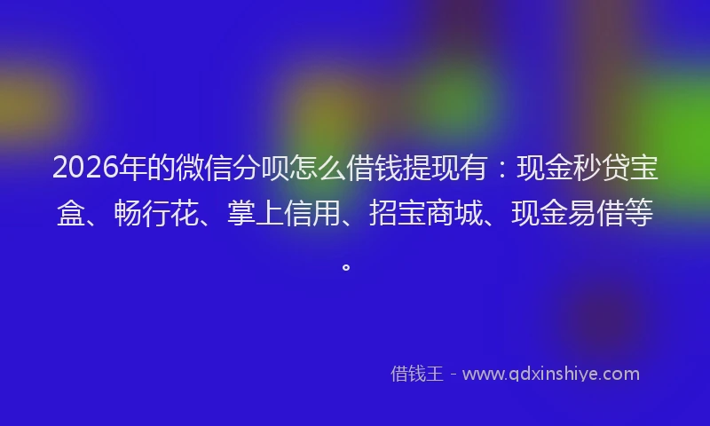 2026年的微信分呗怎么借钱提现有:现金秒贷宝盒、畅行花、掌上信用、招宝商城、现金易借等。