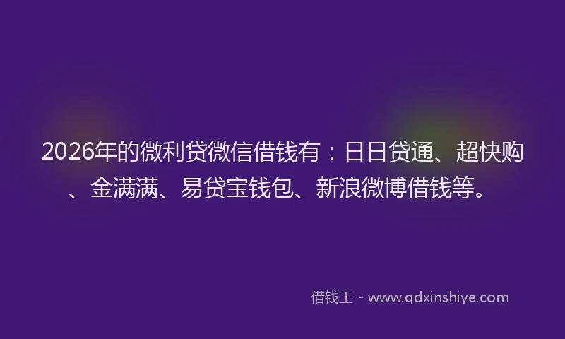 2026年的微利贷微信借钱有：日日贷通、超快购、金满满、易贷宝钱包、新浪微博借钱等。