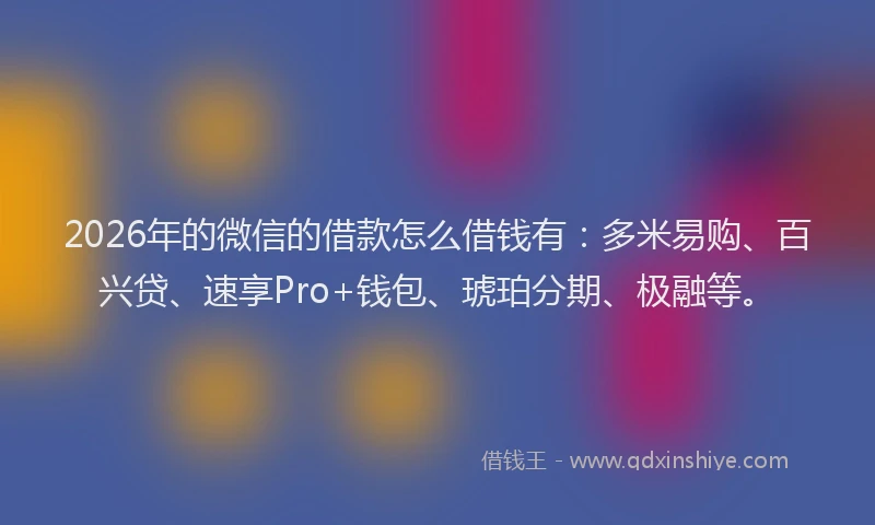 2026年的微信的借款怎么借钱有：多米易购、百兴贷、速享Pro+钱包、琥珀分期、极融等。