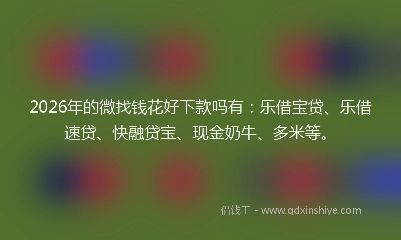 2026年的微找钱花好下款吗有：乐借宝贷、乐借速贷、快融贷宝、现金奶牛、多米等。