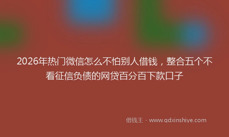 2026年热门微信怎么不怕别人借钱,整合五个不看征信负债的网贷百分百下款口子
