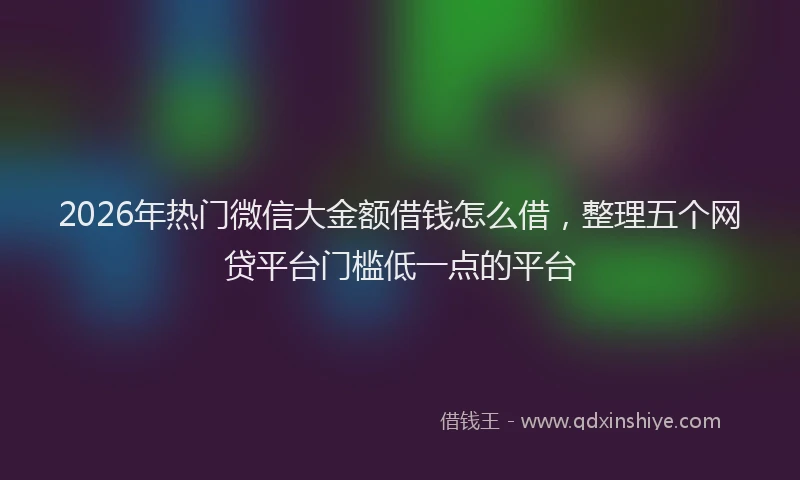 2026年热门微信大金额借钱怎么借，整理五个网贷平台门槛低一点的平台