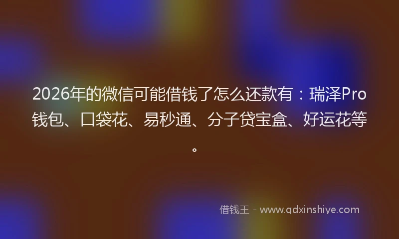 2026年的微信可能借钱了怎么还款有:瑞泽Pro钱包、口袋花、易秒通、分子贷宝盒、好运花等。
