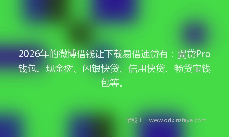 2026年的微博借钱让下载易借速贷有：翼贷Pro钱包、现金树、闪银快贷、信用快贷、畅贷宝钱包等。