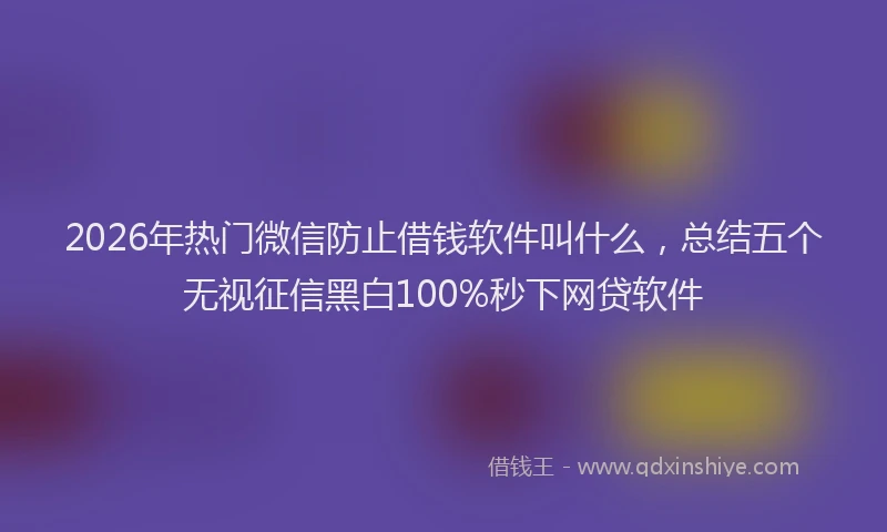 2026年热门微信防止借钱软件叫什么，总结五个无视征信黑白100%秒下网贷软件