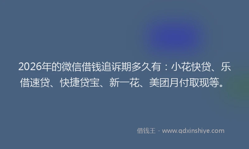 2026年的微信借钱追诉期多久有：小花快贷、乐借速贷、快捷贷宝、新一花、美团月付取现等。