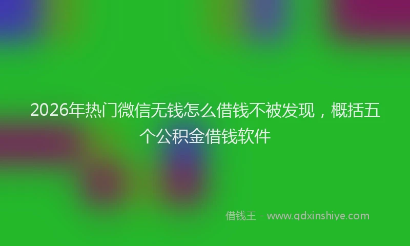 2026年热门微信无钱怎么借钱不被发现，概括五个公积金借钱软件