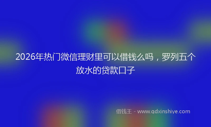 2026年热门微信理财里可以借钱么吗，罗列五个放水的贷款口子