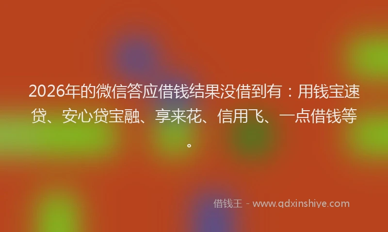 2026年的微信答应借钱结果没借到有：用钱宝速贷、安心贷宝融、享来花、信用飞、一点借钱等。