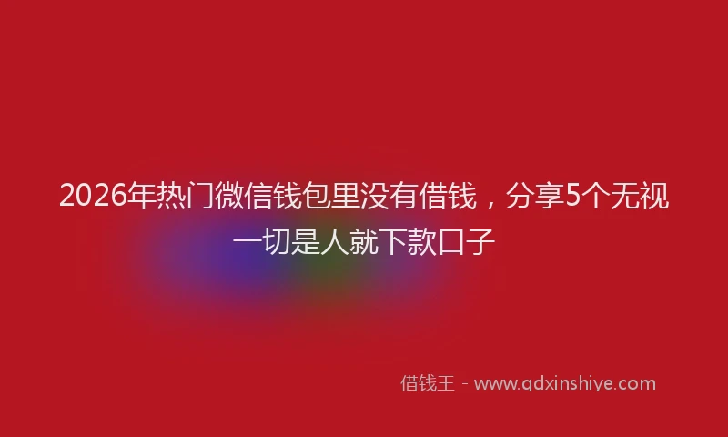 2026年热门微信钱包里没有借钱，分享5个无视一切是人就下款口子