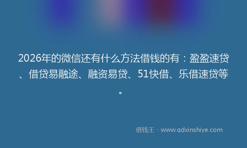2026年的微信还有什么方法借钱的有：盈盈速贷、借贷易融途、融资易贷、51快借、乐借速贷等。