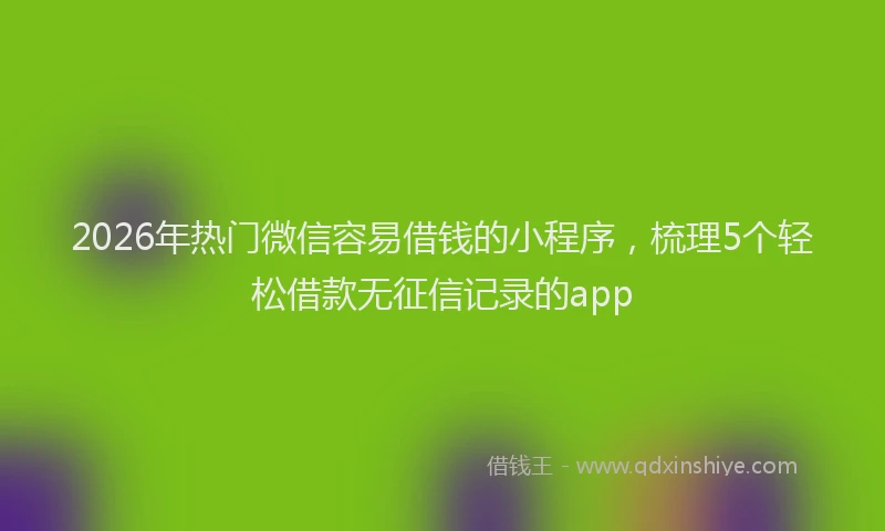 2026年热门微信容易借钱的小程序，梳理5个轻松借款无征信记录的app