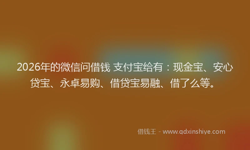 2026年的微信问借钱 支付宝给有：现金宝、安心贷宝、永卓易购、借贷宝易融、借了么等。
