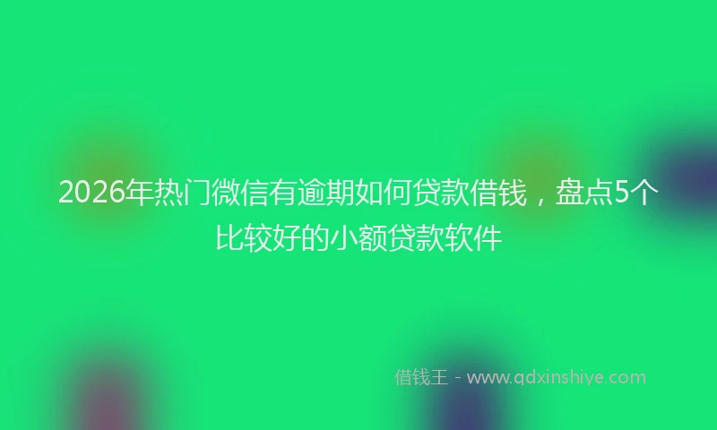 2026年热门微信有逾期如何贷款借钱，盘点5个比较好的小额贷款软件