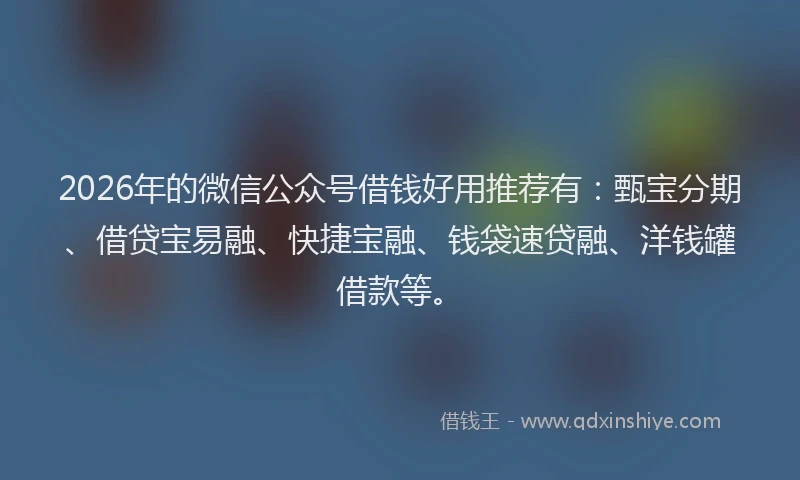2026年的微信公众号借钱好用推荐有：甄宝分期、借贷宝易融、快捷宝融、钱袋速贷融、洋钱罐借款等。