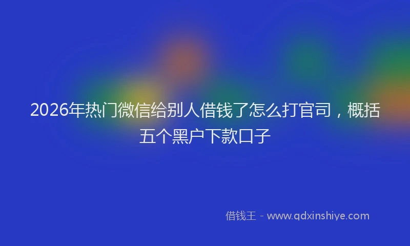 2026年热门微信给别人借钱了怎么打官司，概括五个黑户下款口子