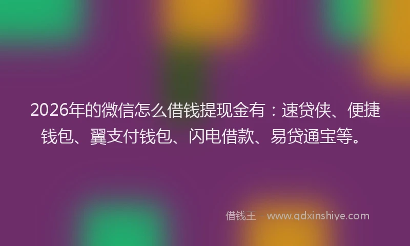 2026年的微信怎么借钱提现金有：速贷侠、便捷钱包、翼支付钱包、闪电借款、易贷通宝等。