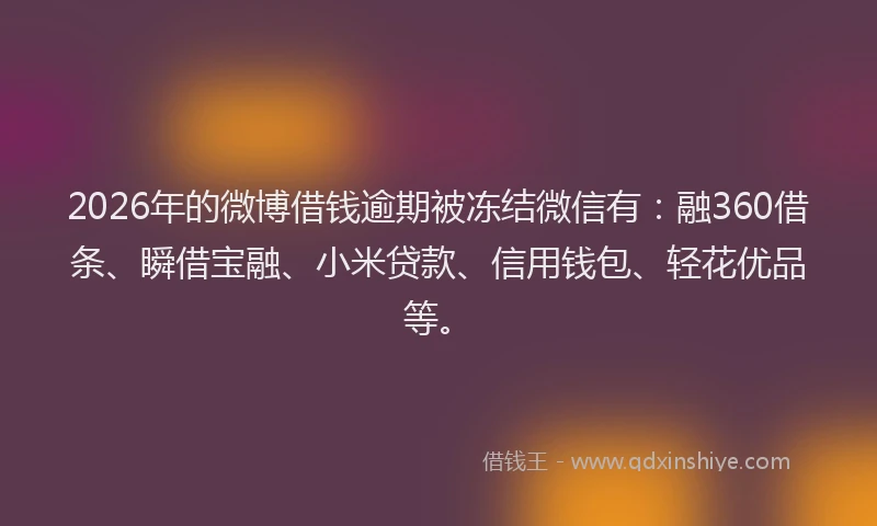2026年的微博借钱逾期被冻结微信有：融360借条、瞬借宝融、小米贷款、信用钱包、轻花优品等。