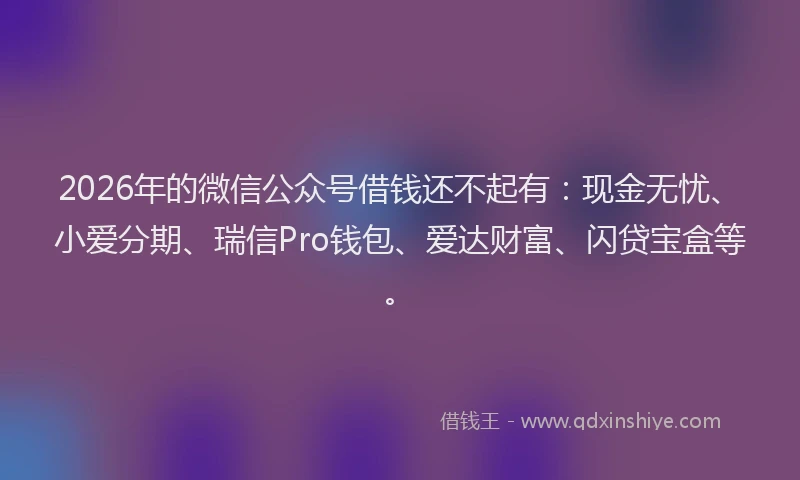 2026年的微信公众号借钱还不起有：现金无忧、小爱分期、瑞信Pro钱包、爱达财富、闪贷宝盒等。
