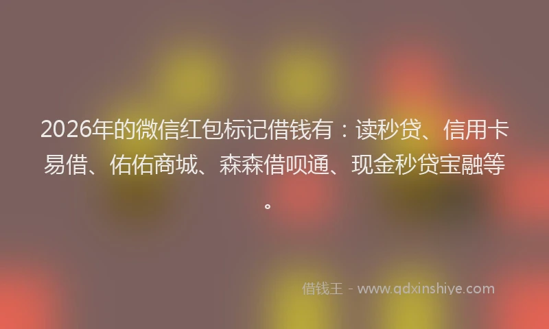 2026年的微信红包标记借钱有：读秒贷、信用卡易借、佑佑商城、森森借呗通、现金秒贷宝融等。