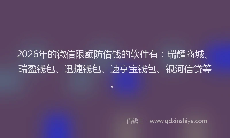 2026年的微信限额防借钱的软件有:瑞耀商城、瑞盈钱包、迅捷钱包、速享宝钱包、银河信贷等。