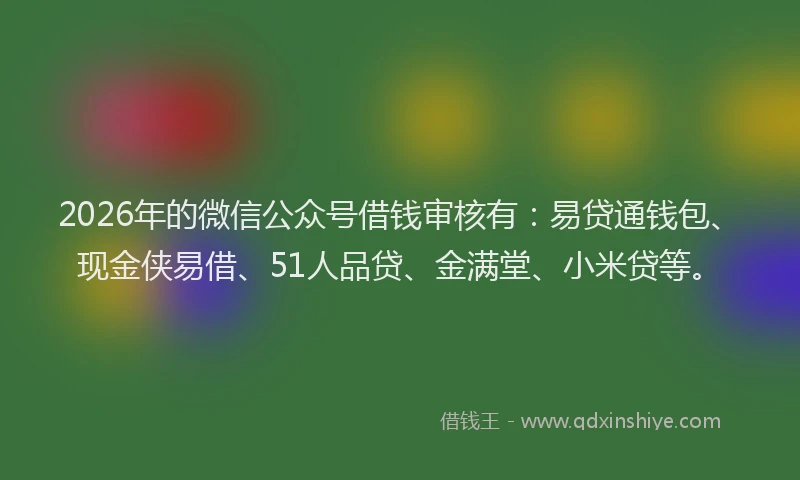 2026年的微信公众号借钱审核有：易贷通钱包、现金侠易借、51人品贷、金满堂、小米贷等。