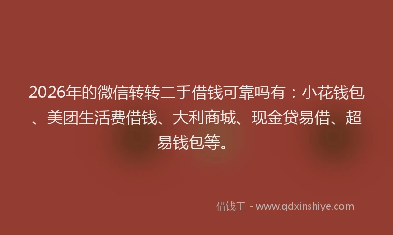 2026年的微信转转二手借钱可靠吗有：小花钱包、美团生活费借钱、大利商城、现金贷易借、超易钱包等。