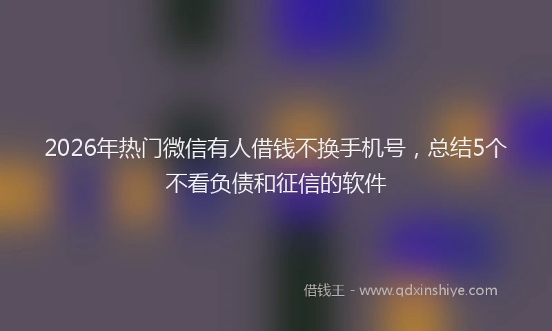 2026年热门微信有人借钱不换手机号，总结5个不看负债和征信的软件