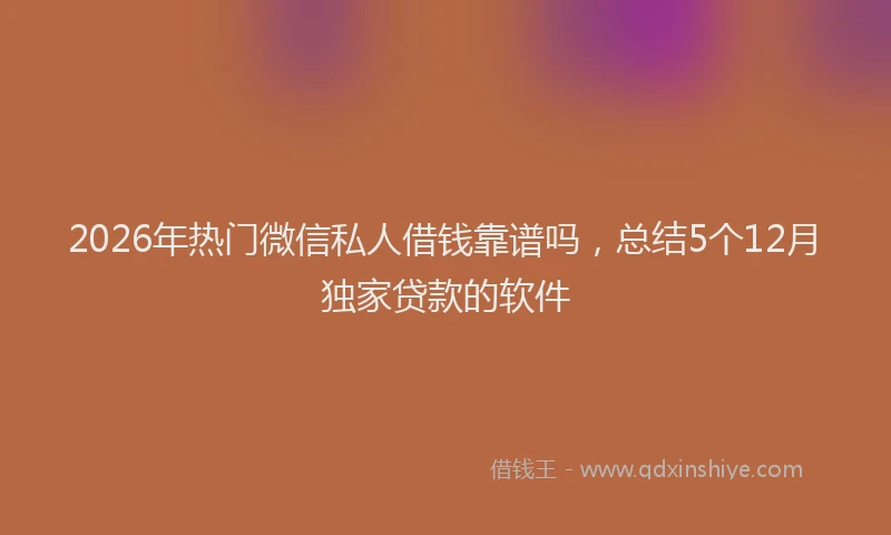 2026年热门微信私人借钱靠谱吗，总结5个12月独家贷款的软件