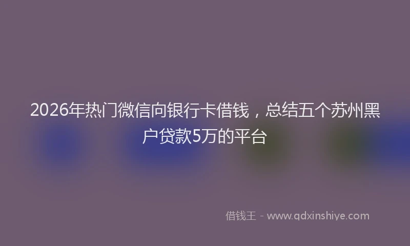 2026年热门微信向银行卡借钱，总结五个苏州黑户贷款5万的平台