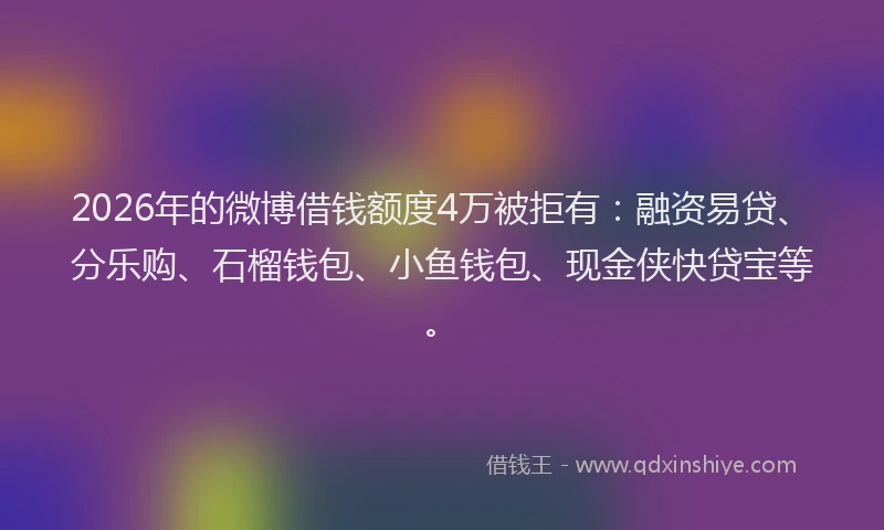 2026年的微博借钱额度4万被拒有：融资易贷、分乐购、石榴钱包、小鱼钱包、现金侠快贷宝等。