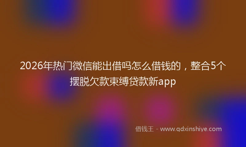 2026年热门微信能出借吗怎么借钱的，整合5个摆脱欠款束缚贷款新app