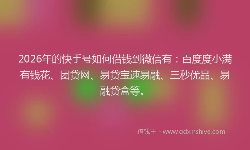 2026年的快手号如何借钱到微信有:百度度小满有钱花、团贷网、易贷宝速易融、三秒优品、易融贷盒等。