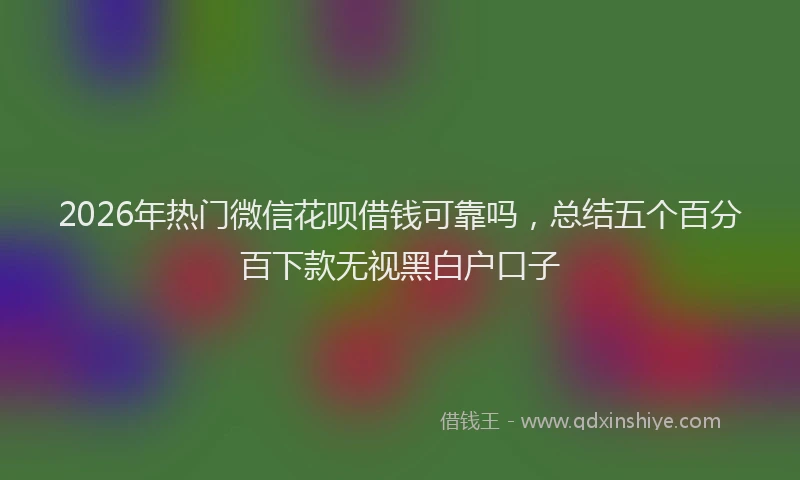 2026年热门微信花呗借钱可靠吗，总结五个百分百下款无视黑白户口子