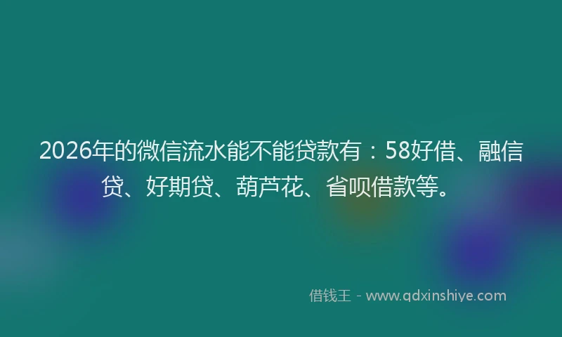 2026年的微信流水能不能贷款有：58好借、融信贷、好期贷、葫芦花、省呗借款等。