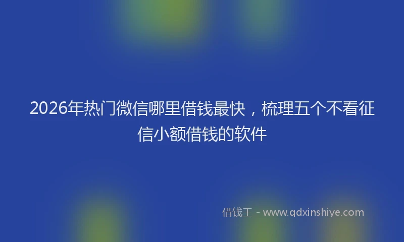 2026年热门微信哪里借钱最快，梳理五个不看征信小额借钱的软件