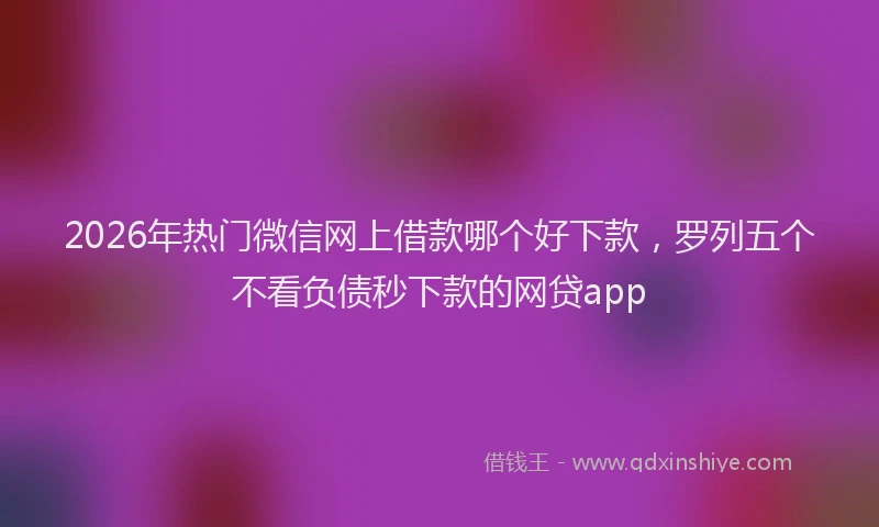 2026年热门微信网上借款哪个好下款，罗列五个不看负债秒下款的网贷app
