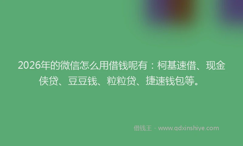 2026年的微信怎么用借钱呢有：柯基速借、现金侠贷、豆豆钱、粒粒贷、捷速钱包等。