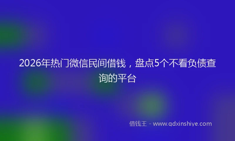 2026年热门微信民间借钱，盘点5个不看负债查询的平台