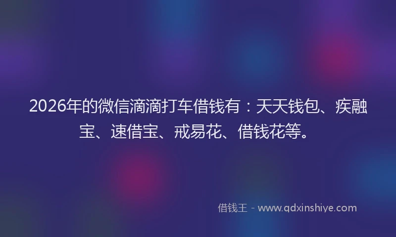 2026年的微信滴滴打车借钱有:天天钱包、疾融宝、速借宝、戒易花、借钱花等。