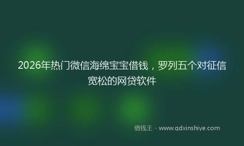 2026年热门微信海绵宝宝借钱，罗列五个对征信宽松的网贷软件