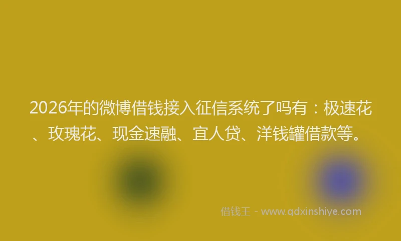 2026年的微博借钱接入征信系统了吗有：极速花、玫瑰花、现金速融、宜人贷、洋钱罐借款等。