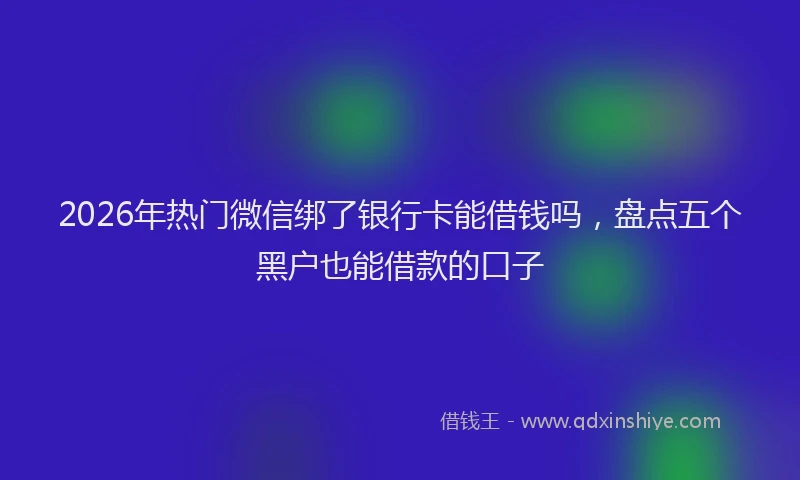 2026年热门微信绑了银行卡能借钱吗，盘点五个黑户也能借款的口子
