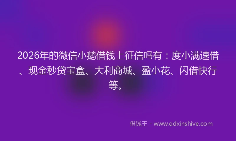 2026年的微信小鹅借钱上征信吗有：度小满速借、现金秒贷宝盒、大利商城、盈小花、闪借快行等。