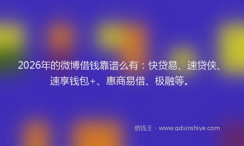 2026年的微博借钱靠谱么有：快贷易、速贷侠、速享钱包+、惠商易借、极融等。