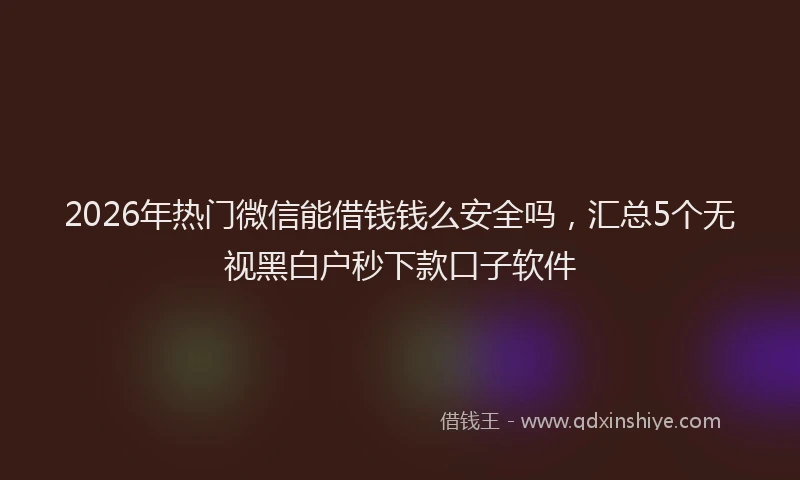 2026年热门微信能借钱钱么安全吗，汇总5个无视黑白户秒下款口子软件
