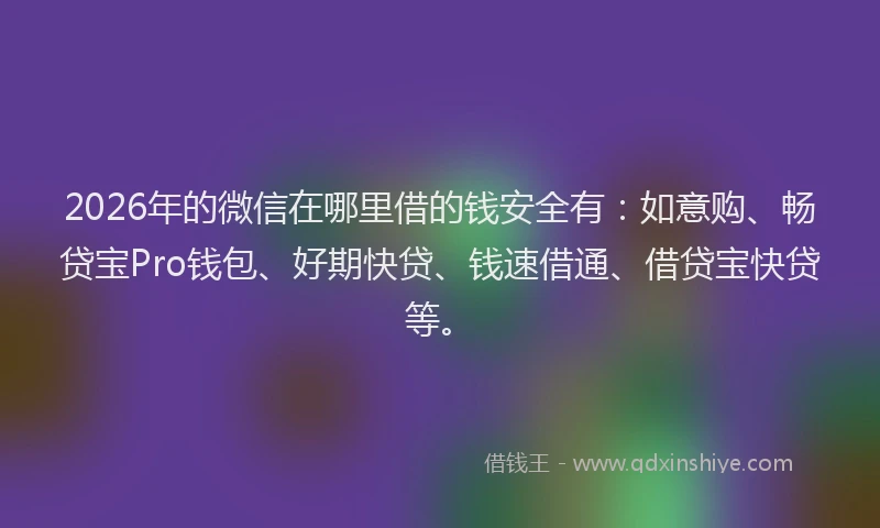 2026年的微信在哪里借的钱安全有：如意购、畅贷宝Pro钱包、好期快贷、钱速借通、借贷宝快贷等。