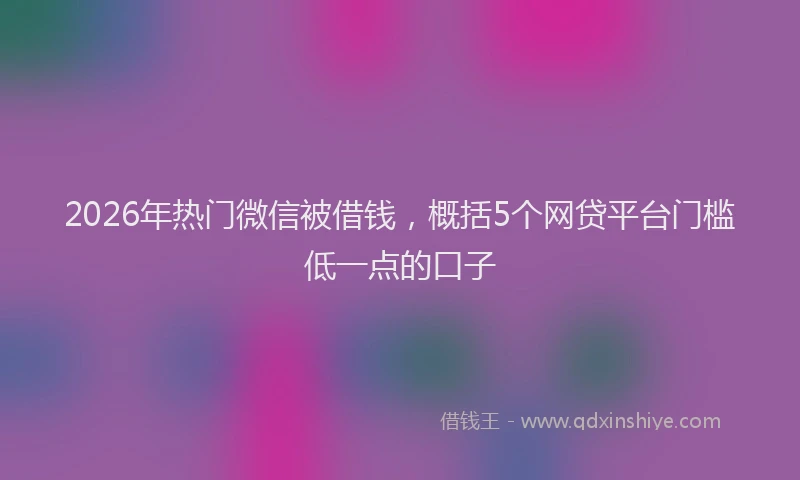 2026年热门微信被借钱，概括5个网贷平台门槛低一点的口子